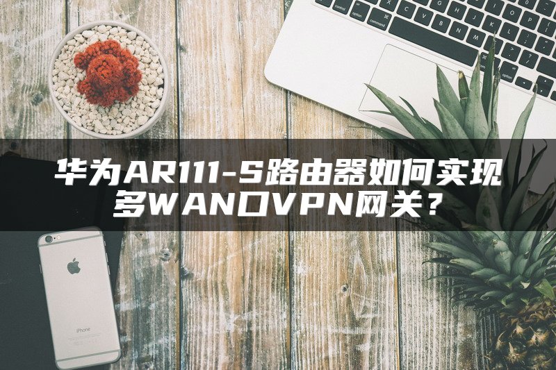 华为AR111-S路由器如何实现多WAN口VPN网关？