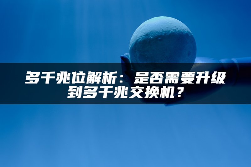 多千兆位解析：是否需要升级到多千兆交换机？