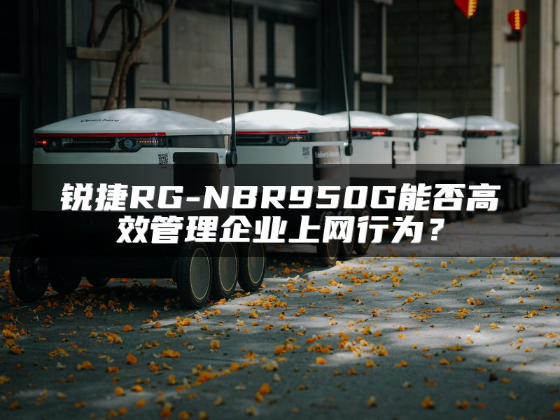 锐捷RG-NBR950G能否高效管理企业上网行为？