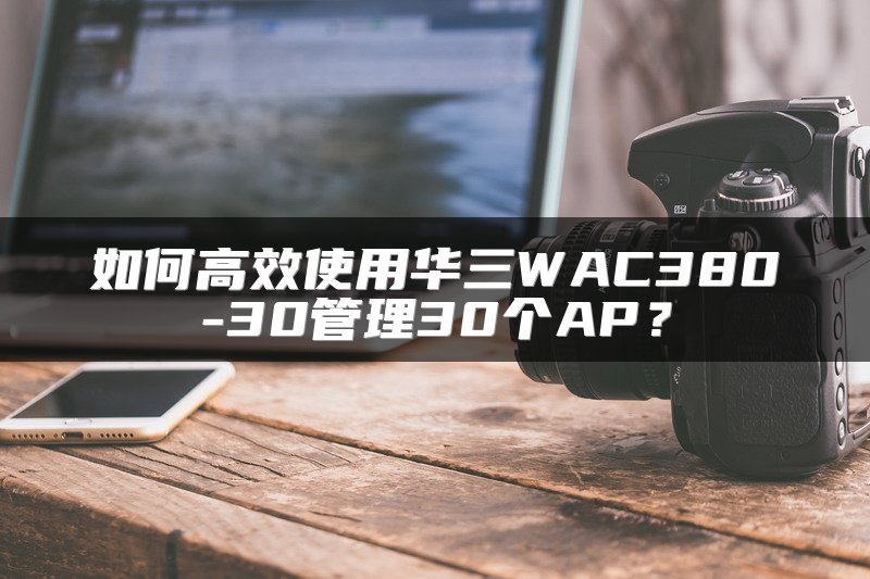 如何高效使用华三WAC380-30管理30个AP？