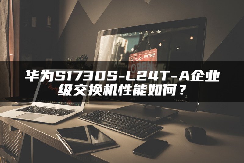 华为S1730S-L24T-A企业级交换机性能如何？