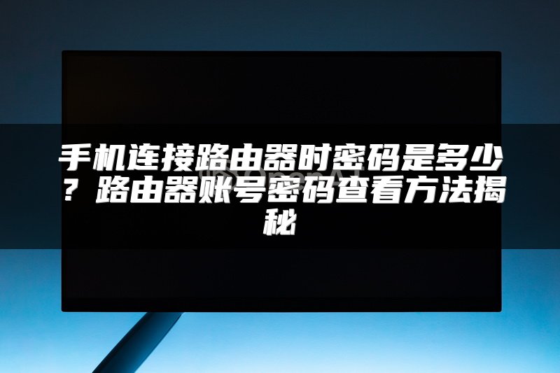 手机连接路由器时密码是多少？路由器账号密码查看方法揭秘