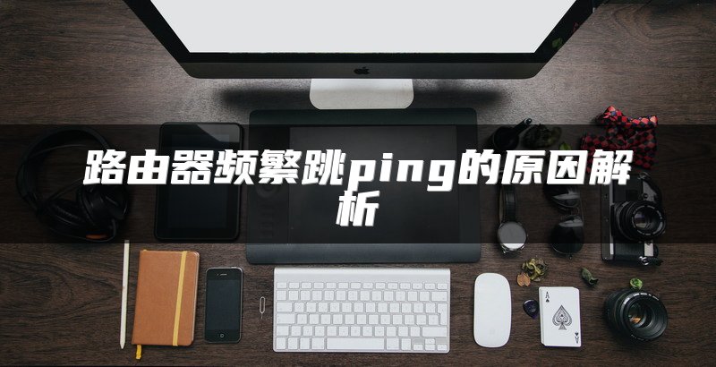 路由器频繁跳ping的原因解析