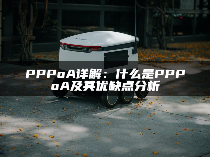 PPPoA详解：什么是PPPoA及其优缺点分析