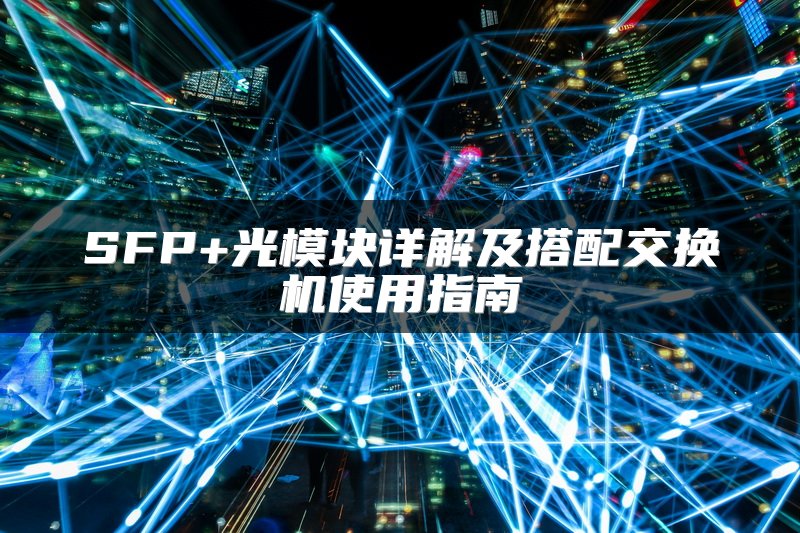 SFP+光模块详解及搭配交换机使用指南