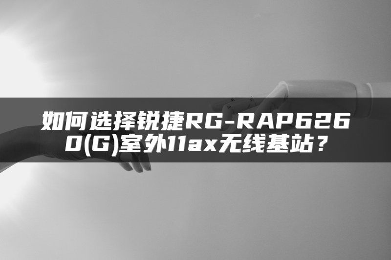 如何选择锐捷RG-RAP6260(G)室外11ax无线基站？