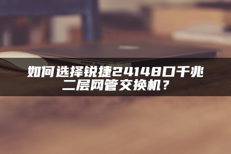 如何选择锐捷24148口千兆二层网管交换机？