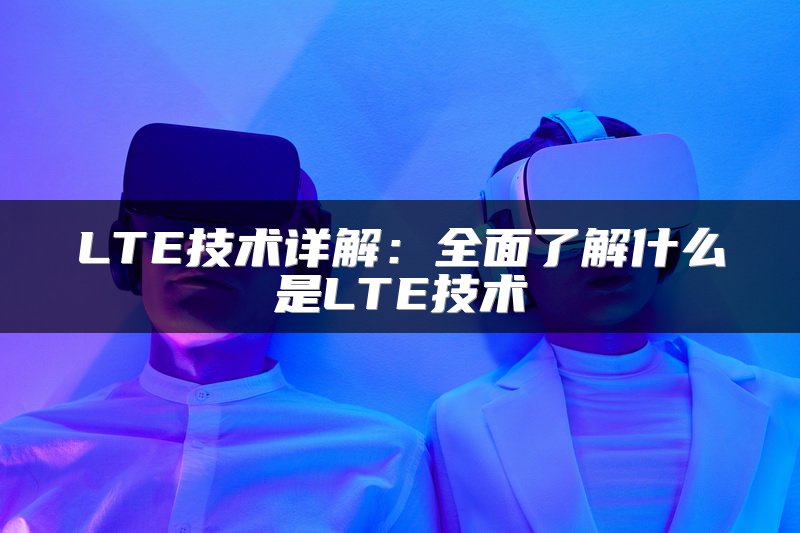 LTE技术详解：全面了解什么是LTE技术