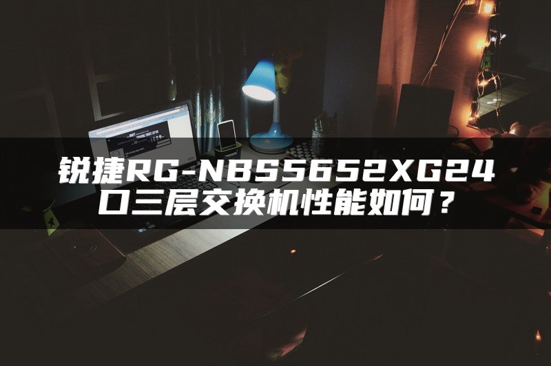 锐捷RG-NBS5652XG24口三层交换机性能如何？