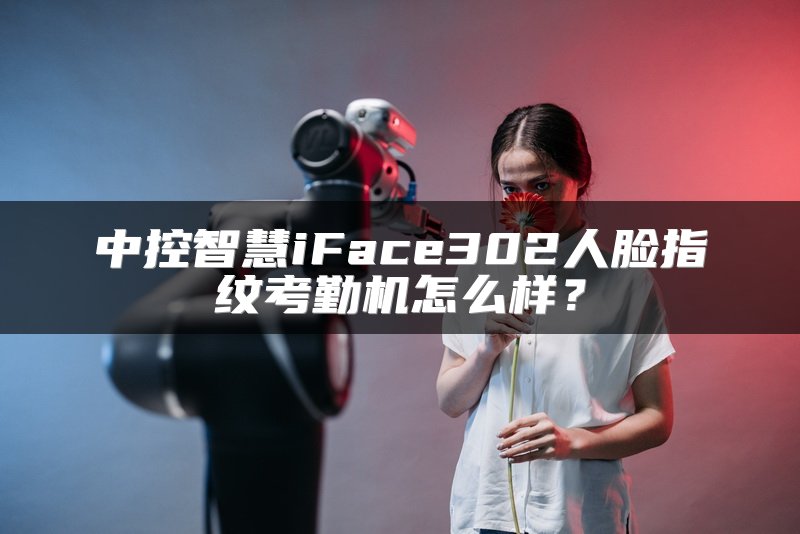 中控智慧iFace302人脸指纹考勤机怎么样？