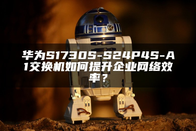 华为S1730S-S24P4S-A1交换机如何提升企业网络效率？