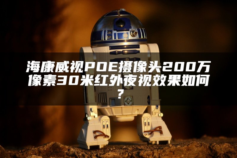 海康威视POE摄像头200万像素30米红外夜视效果如何？