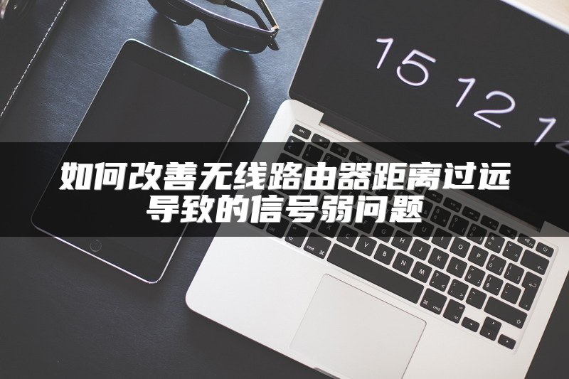 如何改善无线路由器距离过远导致的信号弱问题