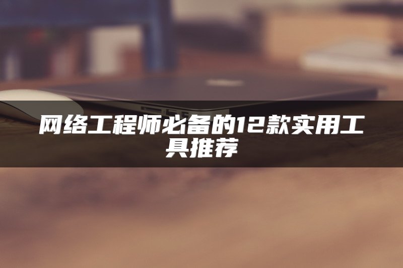 网络工程师必备的12款实用工具推荐