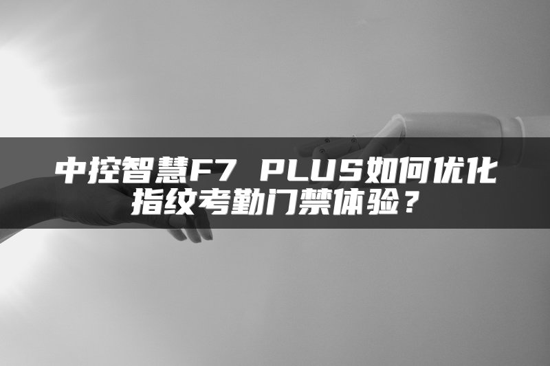 中控智慧F7 PLUS如何优化指纹考勤门禁体验？