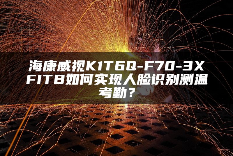 海康威视K1T6Q-F70-3XFITB如何实现人脸识别测温考勤？