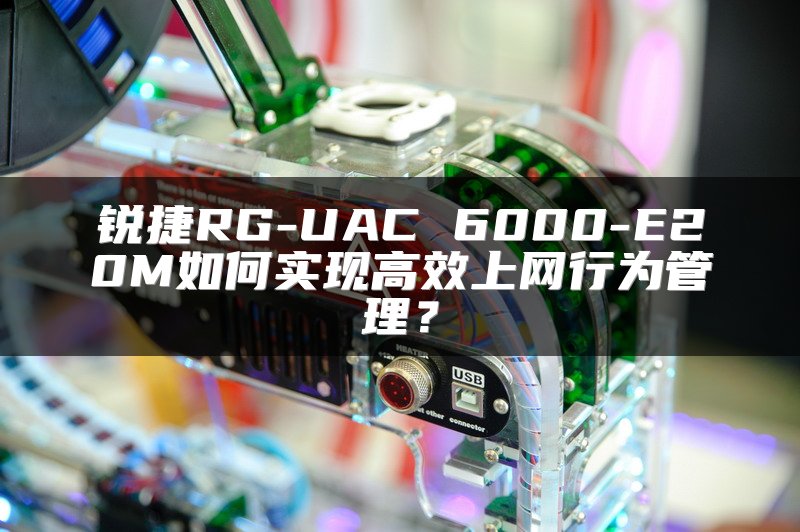 锐捷RG-UAC 6000-E20M如何实现高效上网行为管理？