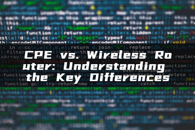 CPE vs. Wireless Router: Understanding the Key Differences