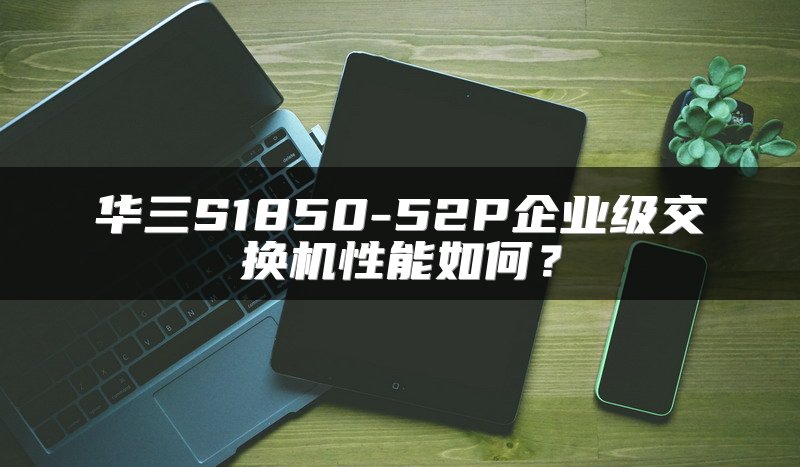 华三S1850-52P企业级交换机性能如何？