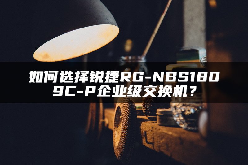 如何选择锐捷RG-NBS1809C-P企业级交换机？