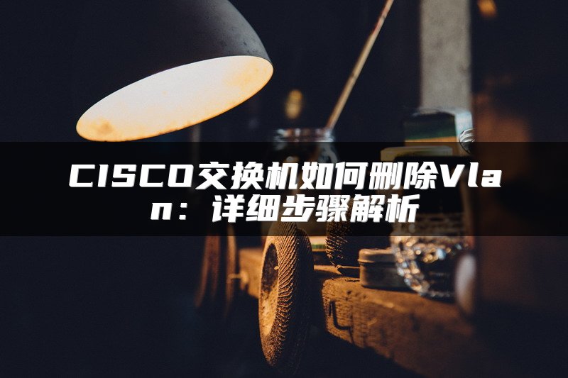 CISCO交换机如何删除Vlan：详细步骤解析