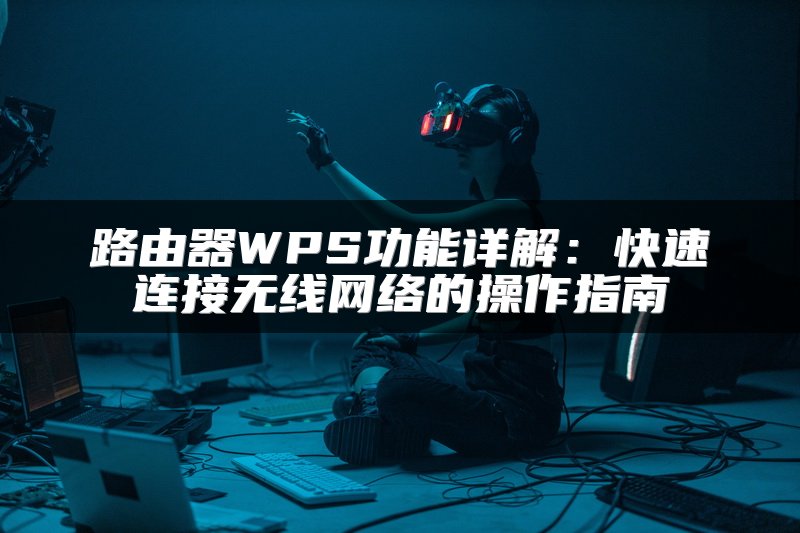 路由器WPS功能详解：快速连接无线网络的操作指南