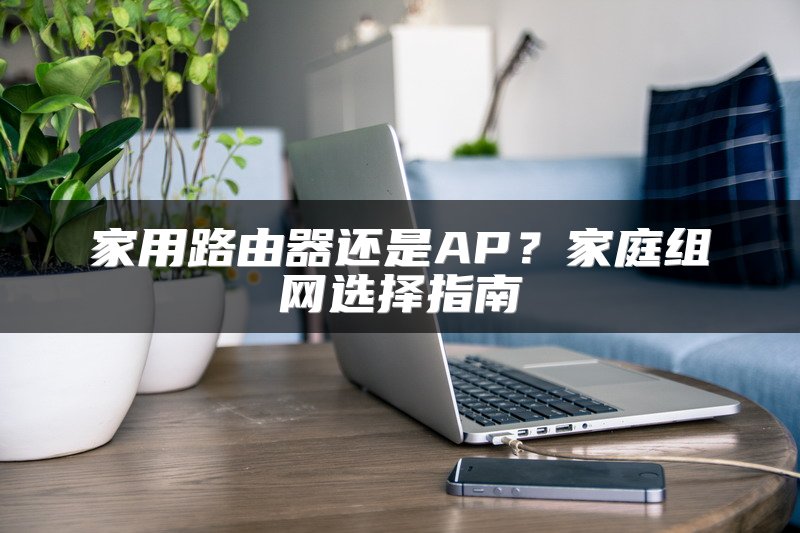 家用路由器还是AP？家庭组网选择指南