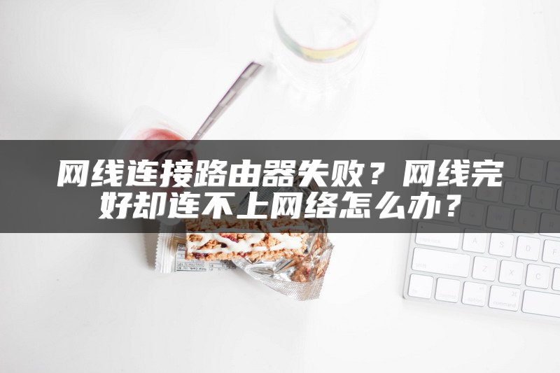 网线连接路由器失败？网线完好却连不上网络怎么办？