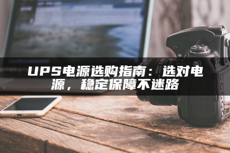 UPS电源选购指南：选对电源，稳定保障不迷路