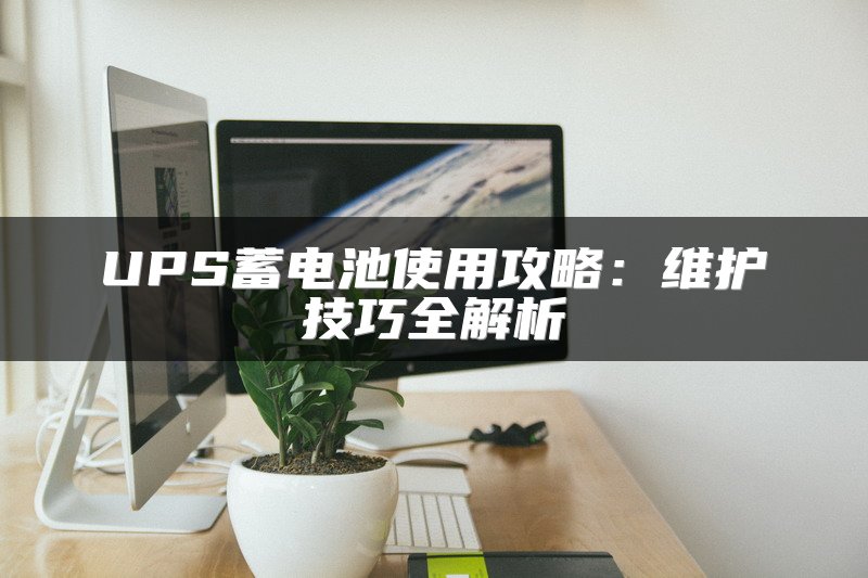 UPS蓄电池使用攻略：维护技巧全解析