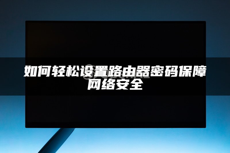 如何轻松设置路由器密码保障网络安全