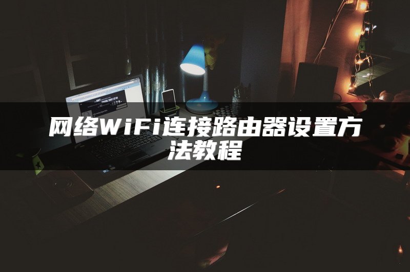 网络WiFi连接路由器设置方法教程