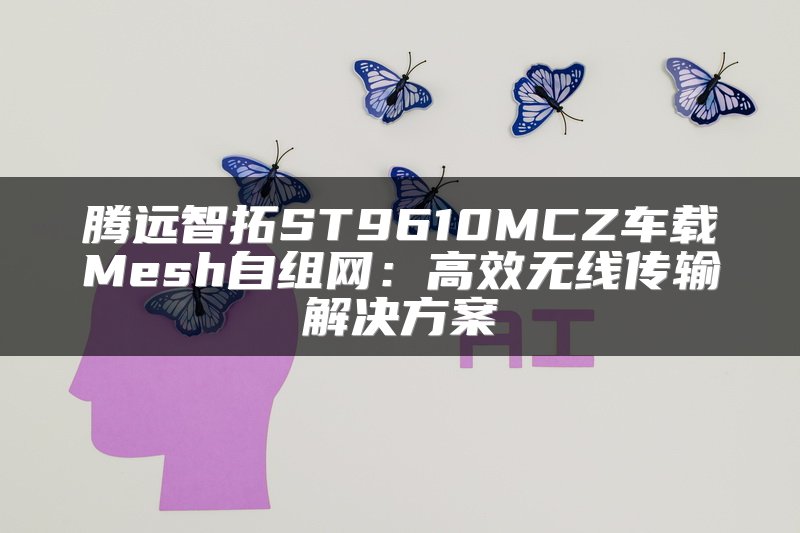 腾远智拓ST9610MCZ车载Mesh自组网：高效无线传输解决方案