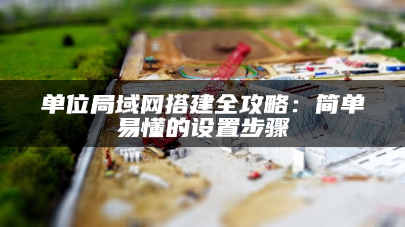 单位局域网搭建全攻略：简单易懂的设置步骤