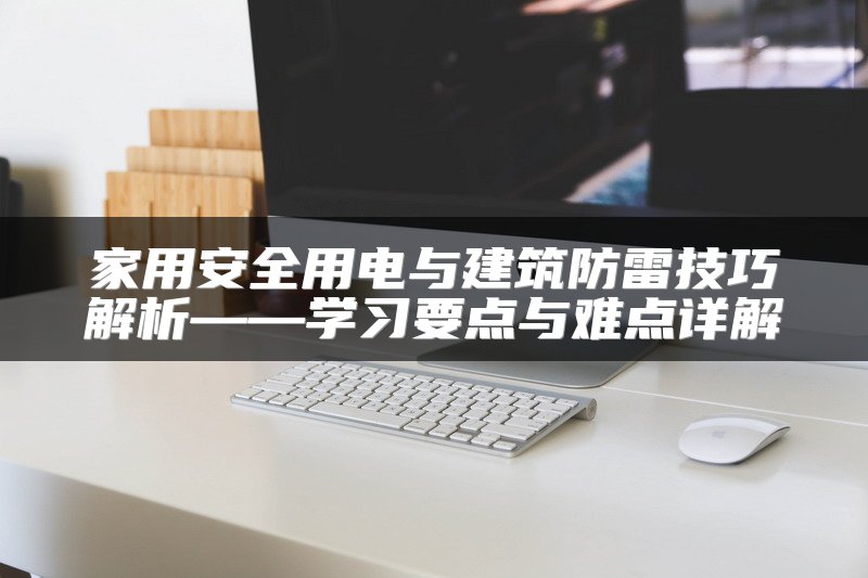 家用安全用电与建筑防雷技巧解析——学习要点与难点详解