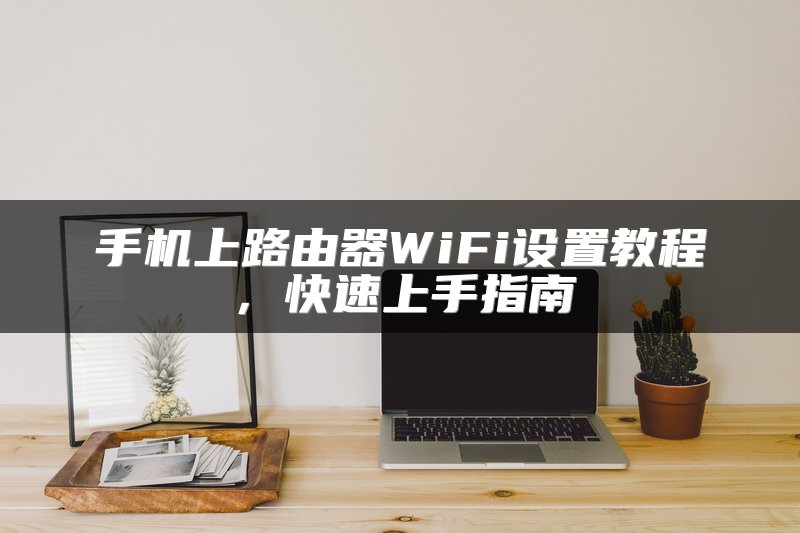 手机上路由器WiFi设置教程，快速上手指南