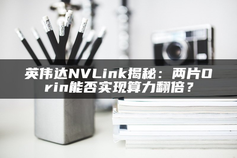 英伟达NVLink揭秘：两片Orin能否实现算力翻倍？