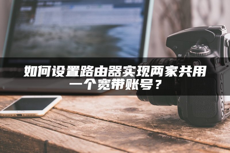 如何设置路由器实现两家共用一个宽带账号？