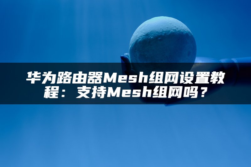 华为路由器Mesh组网设置教程：支持Mesh组网吗？