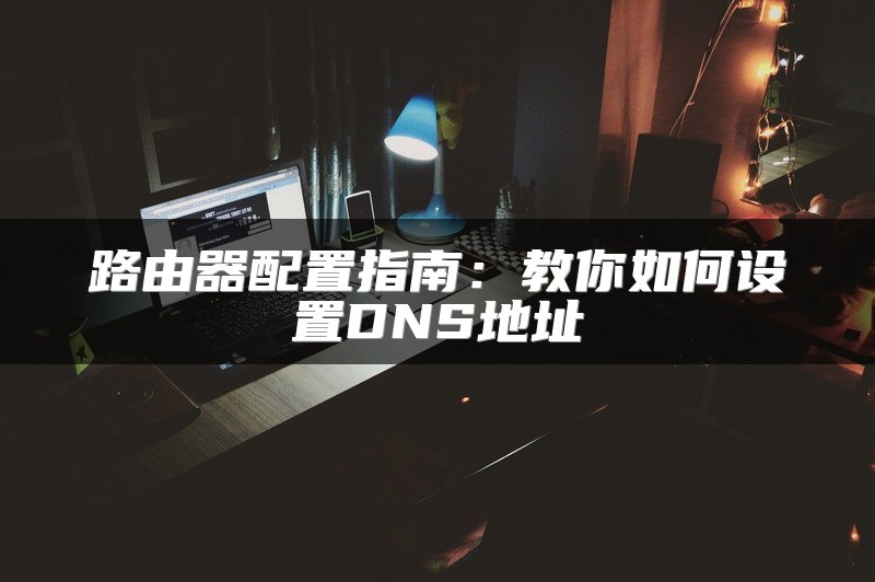 路由器配置指南：教你如何设置DNS地址