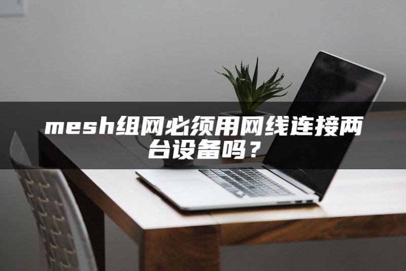 mesh组网必须用网线连接两台设备吗？