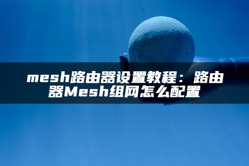 mesh路由器设置教程：路由器Mesh组网怎么配置