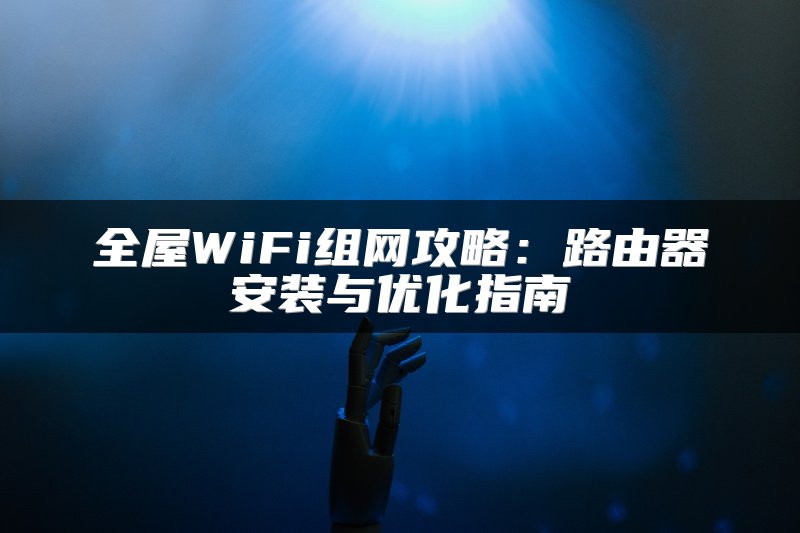 全屋WiFi组网攻略：路由器安装与优化指南