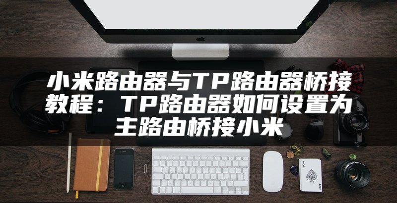 小米路由器与TP路由器桥接教程：TP路由器如何设置为主路由桥接小米