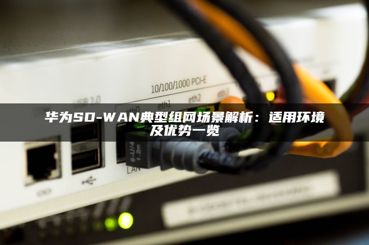 华为SD-WAN典型组网场景解析：适用环境及优势一览