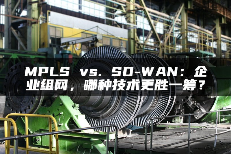 MPLS vs. SD-WAN：企业组网，哪种技术更胜一筹？