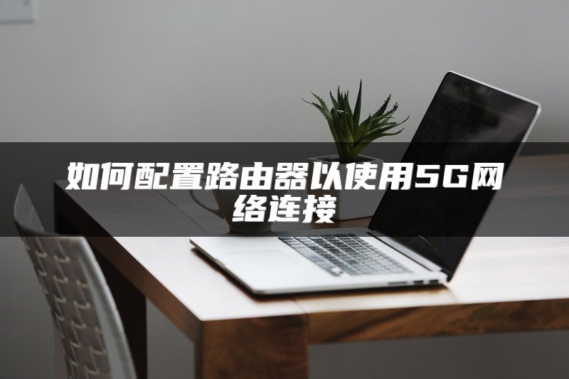 如何配置路由器以使用5G网络连接