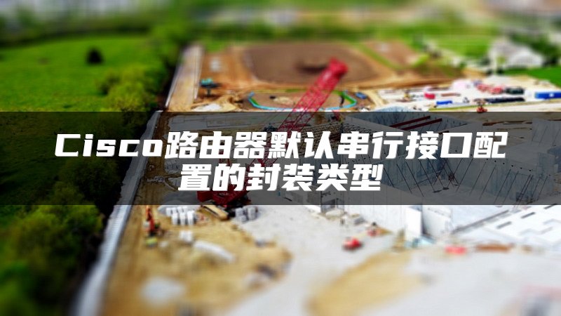 Cisco路由器默认串行接口配置的封装类型