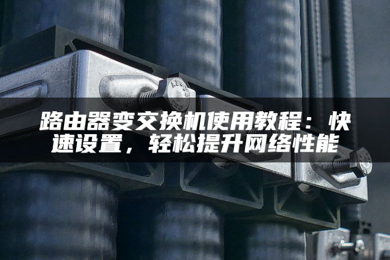 路由器变交换机使用教程：快速设置，轻松提升网络性能