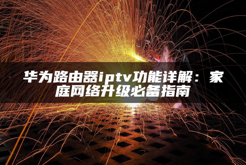 华为路由器iptv功能详解：家庭网络升级必备指南